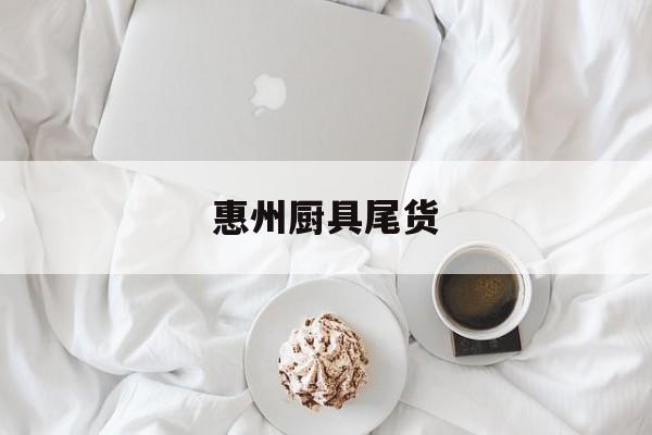 惠州厨具尾货(惠州尾货批发市场)