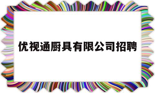 优视通厨具有限公司招聘(优视科技中国有限公司电话)